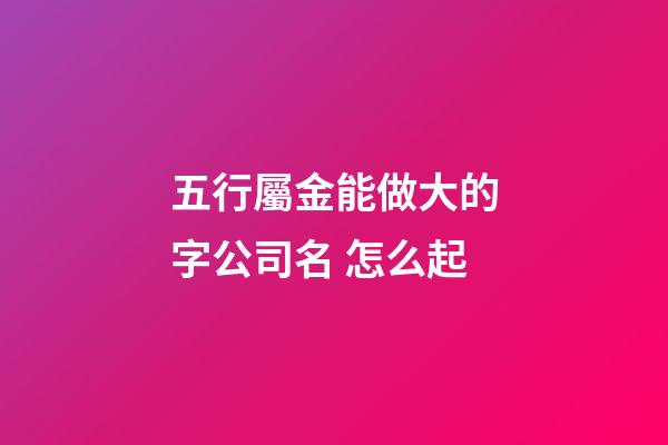 五行屬金能做大的字公司名 怎么起-第1張-公司起名-玄機(jī)派